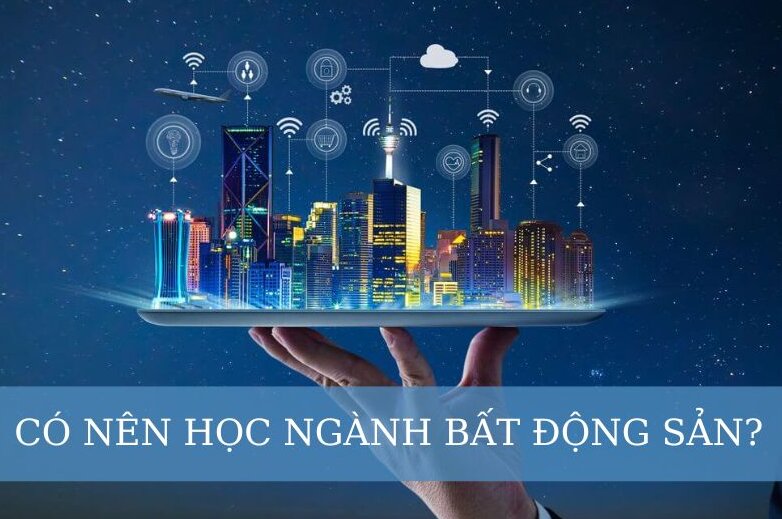 Có Nên Học Ngành Bất Động Sản? Ngành Học Nhiều Cơ Hội Kiếm Thu Nhập Cao